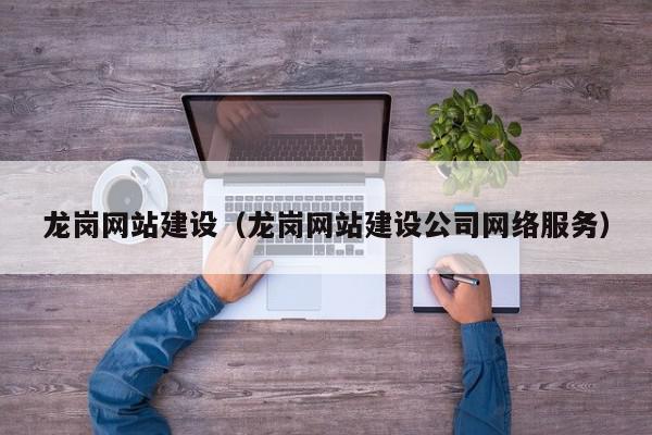 龍崗網(wǎng)站建設（龍崗網(wǎng)站建設公司網(wǎng)絡服務）