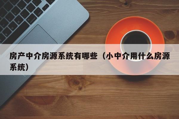 房產中介房源系統(tǒng)有哪些（小中介用什么房源系統(tǒng)）
