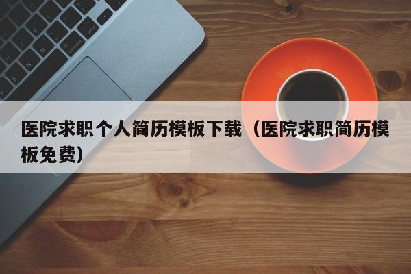醫(yī)院求職個人簡歷模板下載（醫(yī)院求職簡歷模板免費）