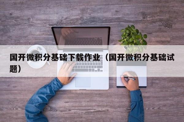 國開微積分基礎(chǔ)下載作業(yè)（國開微積分基礎(chǔ)試題）