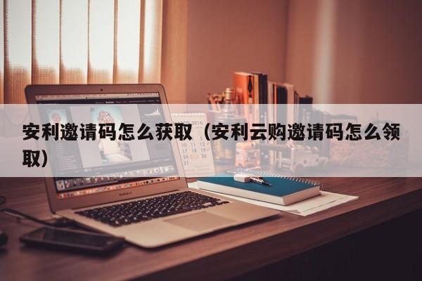 安利邀請(qǐng)碼怎么獲?。ò怖瀑?gòu)邀請(qǐng)碼怎么領(lǐng)?。? /></a></div><div   id=