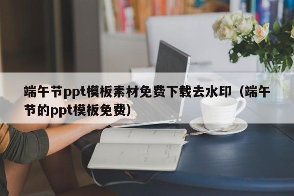 端午節(jié)ppt模板素材免費(fèi)下載去水?。ǘ宋绻?jié)的ppt模板免費(fèi)）