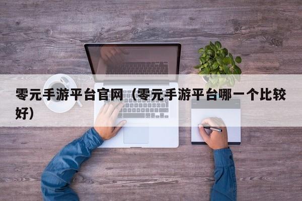 零元手游平臺官網(wǎng)（零元手游平臺哪一個(gè)比較好）
