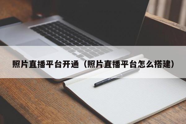 照片直播平臺(tái)開通（照片直播平臺(tái)怎么搭建）
