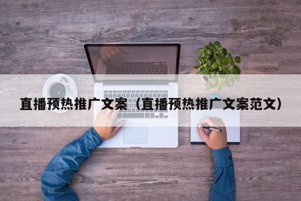 直播預(yù)熱推廣文案（直播預(yù)熱推廣文案范文）