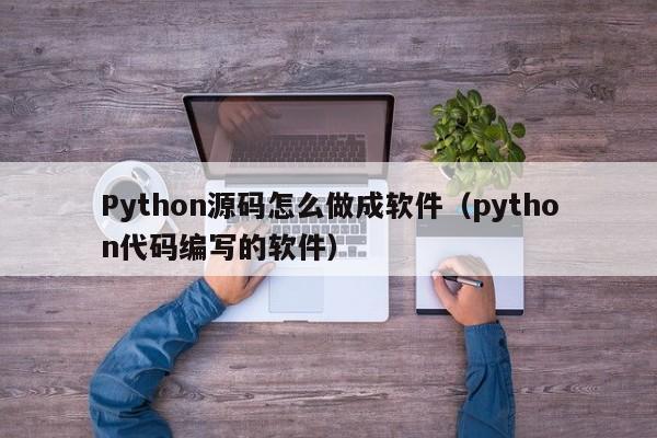 Python源碼怎么做成軟件（python代碼編寫的軟件）