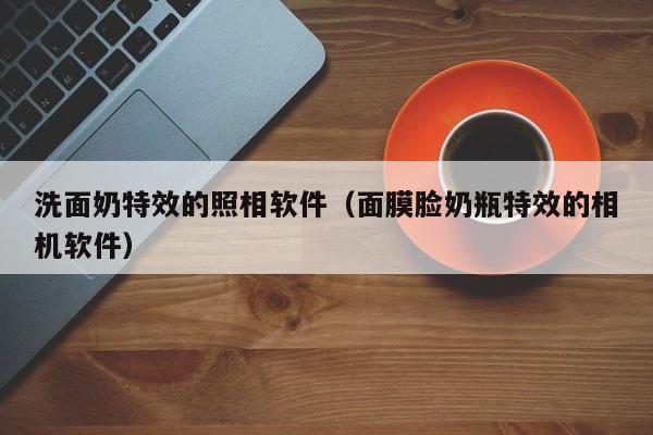 洗面奶特效的照相軟件（面膜臉奶瓶特效的相機(jī)軟件）